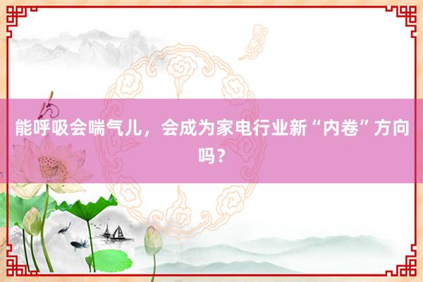 能呼吸会喘气儿，会成为家电行业新“内卷”方向吗？