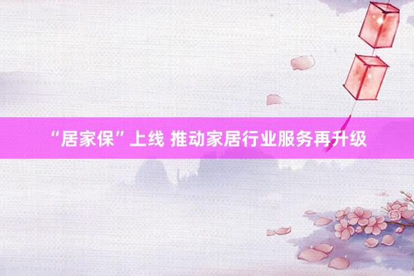 “居家保”上线 推动家居行业服务再升级