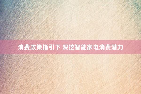 消费政策指引下 深挖智能家电消费潜力