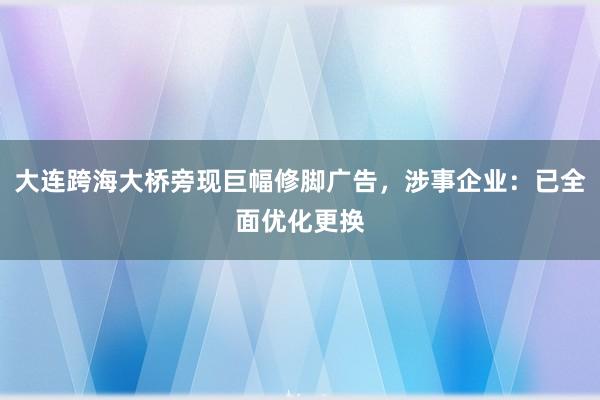大连跨海大桥旁现巨幅修脚广告，涉事企业：已全面优化更换