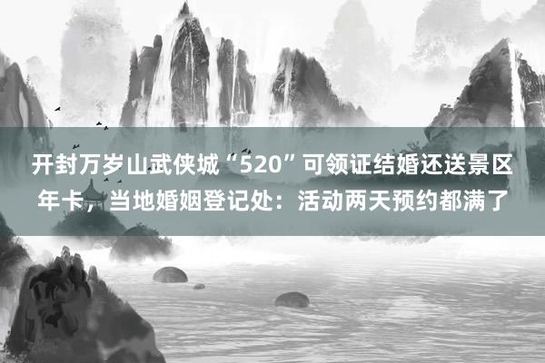 开封万岁山武侠城“520”可领证结婚还送景区年卡，当地婚姻登记处：活动两天预约都满了