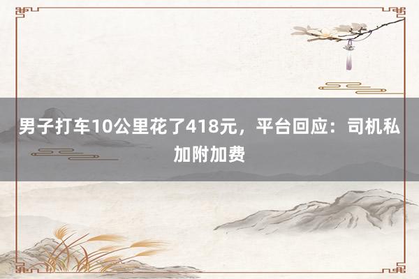 男子打车10公里花了418元，平台回应：司机私加附加费