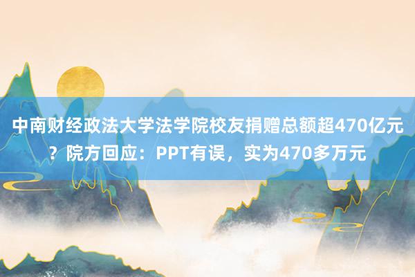 中南财经政法大学法学院校友捐赠总额超470亿元？院方回应：PPT有误，实为470多万元