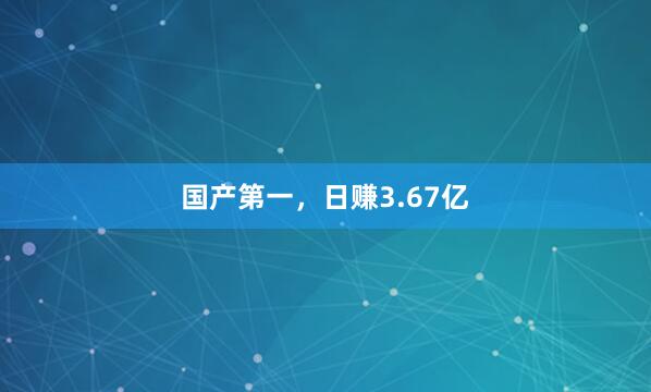 国产第一，日赚3.67亿