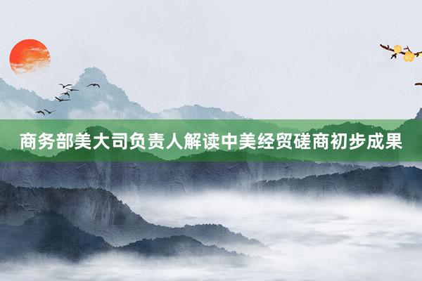 商务部美大司负责人解读中美经贸磋商初步成果