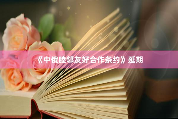 《中俄睦邻友好合作条约》延期