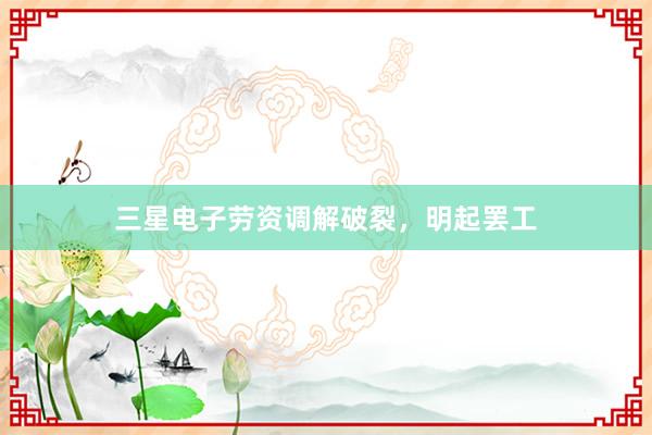 三星电子劳资调解破裂，明起罢工