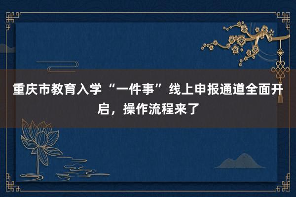 重庆市教育入学 “一件事” 线上申报通道全面开启，操作流程来了
